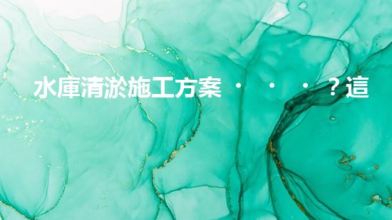 水庫清淤施工方案？這樣做才靠譜！
